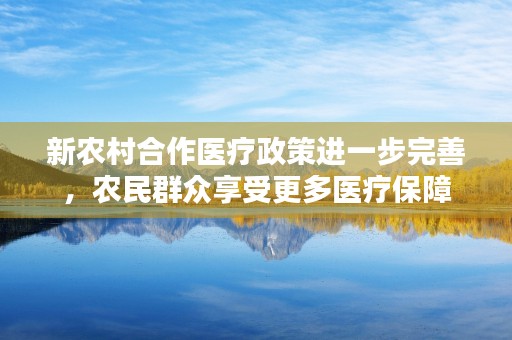 新农村合作医疗政策进一步完善，农民群众享受更多医疗保障