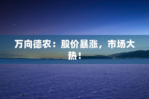 万向德农：股价暴涨，市场大热！