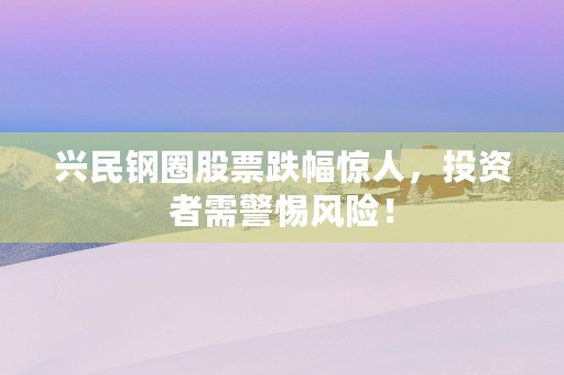 兴民钢圈股票跌幅惊人，投资者需警惕风险！