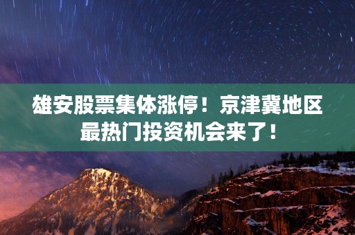 雄安股票集体涨停！京津冀地区最热门投资机会来了！