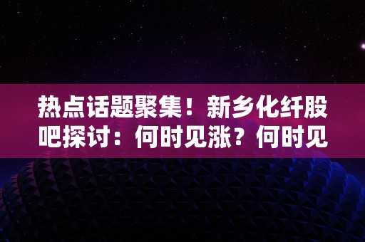 热点话题聚集！新乡化纤股吧探讨：何时见涨？何时见跌？