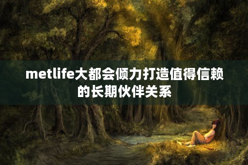 metlife大都会倾力打造值得信赖的长期伙伴关系