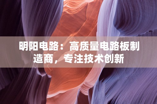 明阳电路：高质量电路板制造商，专注技术创新