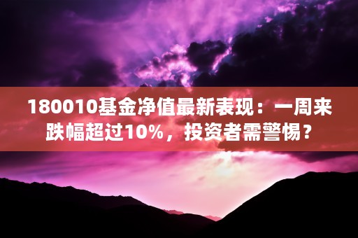 180010基金净值最新表现：一周来跌幅超过10%，投资者需警惕？