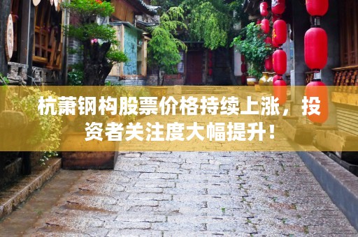 杭萧钢构股票价格持续上涨，投资者关注度大幅提升！