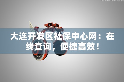 大连开发区社保中心网：在线查询，便捷高效！