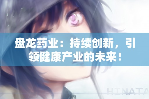 盘龙药业：持续创新，引领健康产业的未来！