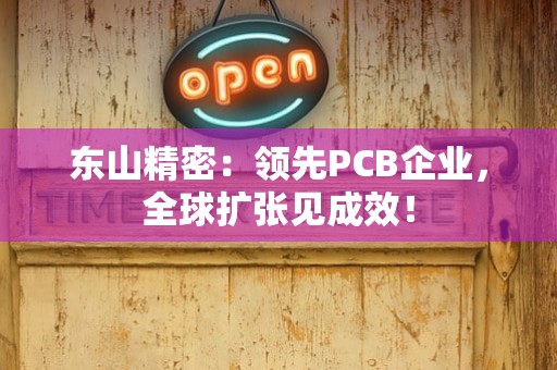 东山精密：领先PCB企业，全球扩张见成效！