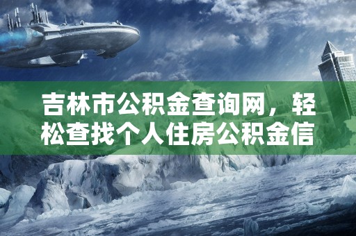 吉林市公积金查询网，轻松查找个人住房公积金信息！