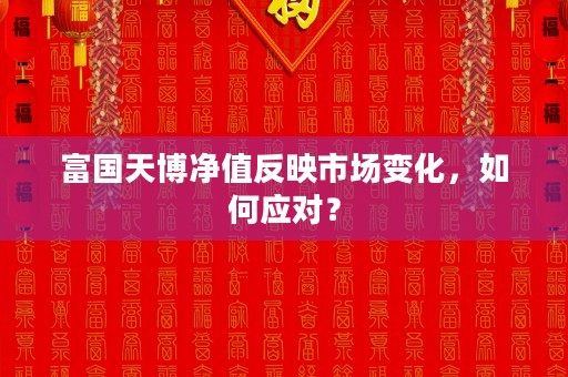 富国天博净值反映市场变化，如何应对？