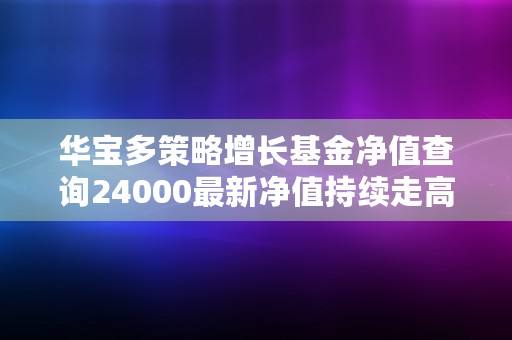 华宝多策略增长基金净值查询24000最新净值持续走高！