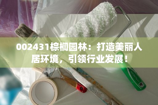 002431棕榈园林：打造美丽人居环境，引领行业发展！