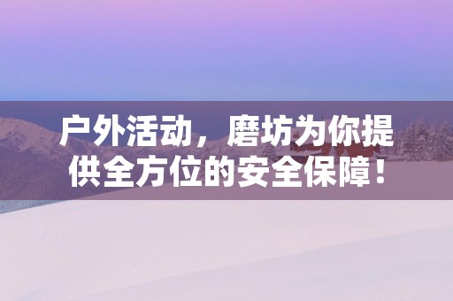 户外活动，磨坊为你提供全方位的安全保障！