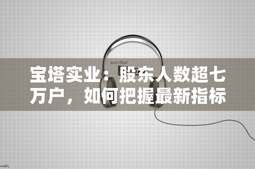 宝塔实业：股东人数超七万户，如何把握最新指标？