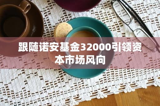 跟随诺安基金32000引领资本市场风向