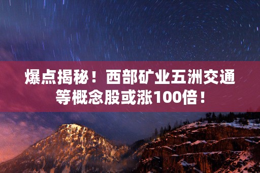 爆点揭秘！西部矿业五洲交通等概念股或涨100倍！