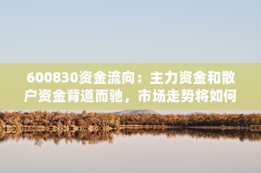 600830资金流向：主力资金和散户资金背道而驰，市场走势将如何演变？