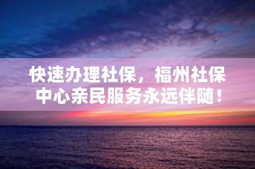 快速办理社保，福州社保中心亲民服务永远伴随！