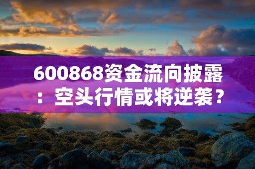 600868资金流向披露：空头行情或将逆袭？