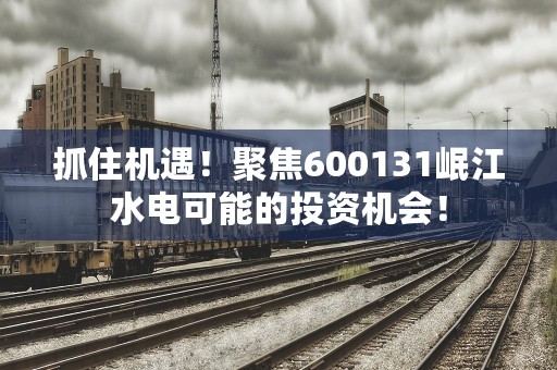 抓住机遇！聚焦600131岷江水电可能的投资机会！