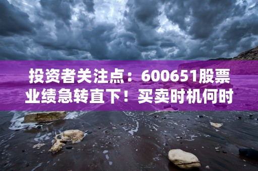 投资者关注点：600651股票业绩急转直下！买卖时机何时才能把握？