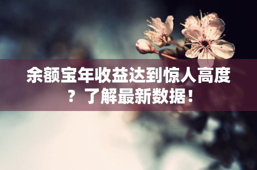 余额宝年收益达到惊人高度？了解最新数据！