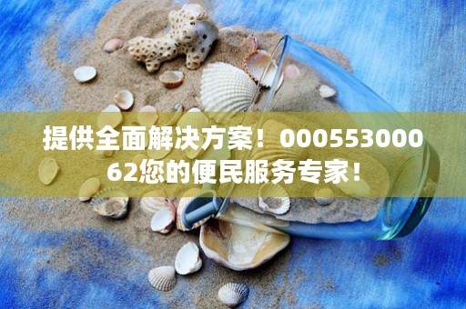 提供全面解决方案！00055300062您的便民服务专家！