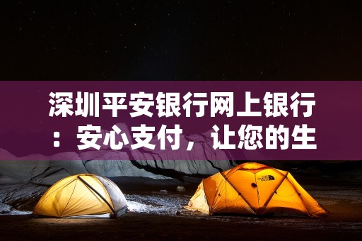 深圳平安银行网上银行：安心支付，让您的生活更便利！