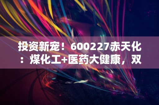 投资新宠！600227赤天化：煤化工+医药大健康，双主业双赢！