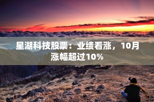 星湖科技股票：业绩看涨，10月涨幅超过10%