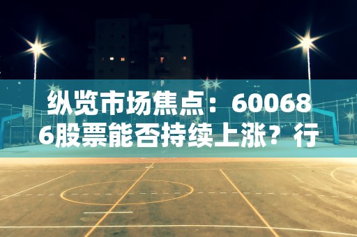 纵览市场焦点：600686股票能否持续上涨？行业专家给出答案！