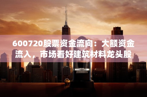 600720股票资金流向：大额资金流入，市场看好建筑材料龙头股