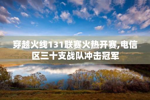 穿越火线131联赛火热开赛,电信区三十支战队冲击冠军