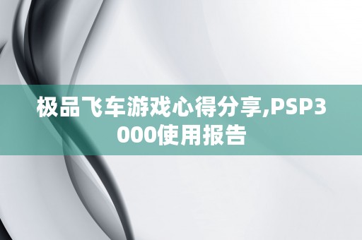 极品飞车游戏心得分享,PSP3000使用报告