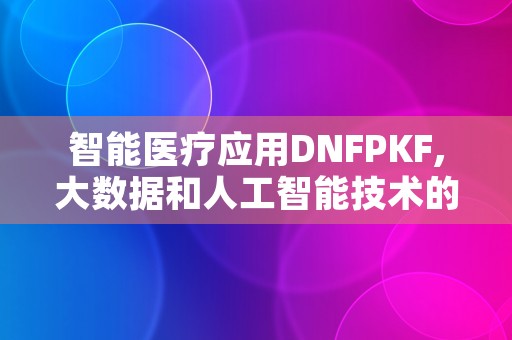 智能医疗应用DNFPKF,大数据和人工智能技术的应用