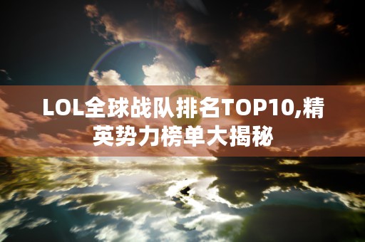 LOL全球战队排名TOP10,精英势力榜单大揭秘