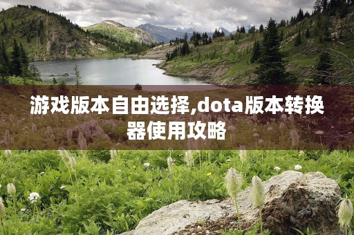 游戏版本自由选择,dota版本转换器使用攻略