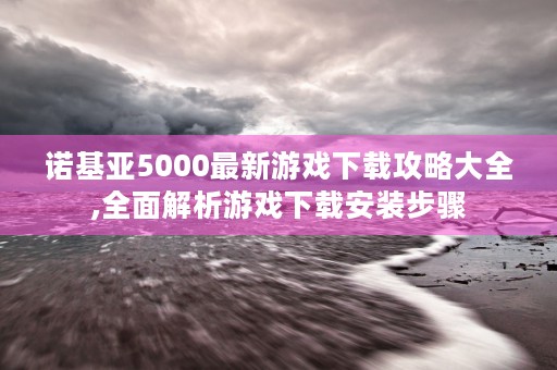 诺基亚5000最新游戏下载攻略大全,全面解析游戏下载安装步骤