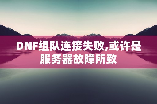 DNF组队连接失败,或许是服务器故障所致