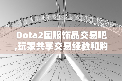 Dota2国服饰品交易吧,玩家共享交易经验和购买指南