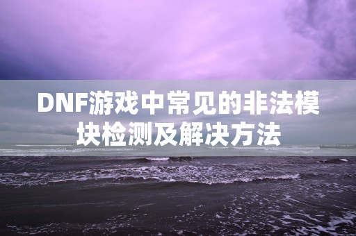 DNF游戏中常见的非法模块检测及解决方法