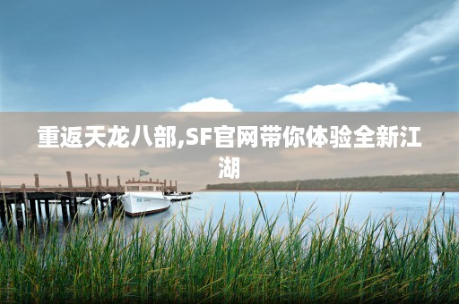 重返天龙八部,SF官网带你体验全新江湖