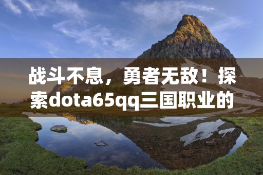 战斗不息，勇者无敌！探索dota65qq三国职业的无限可能！