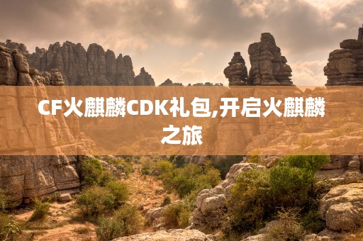 CF火麒麟CDK礼包,开启火麒麟之旅