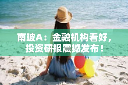 南玻A：金融机构看好，投资研报震撼发布！