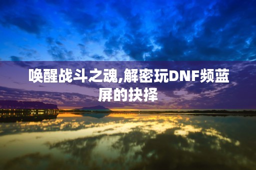 唤醒战斗之魂,解密玩DNF频蓝屏的抉择