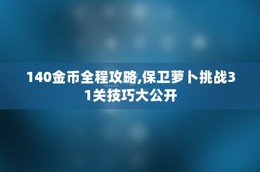 140金币全程攻略,保卫萝卜挑战31关技巧大公开