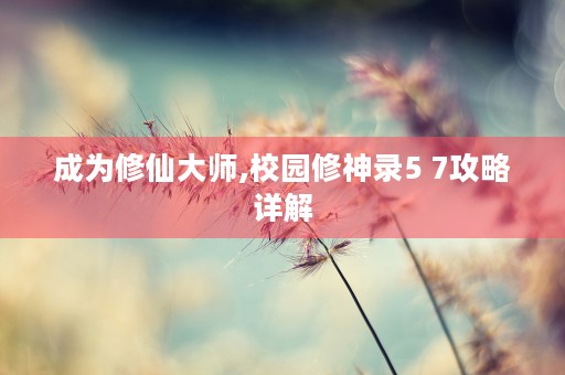 成为修仙大师,校园修神录5 7攻略详解