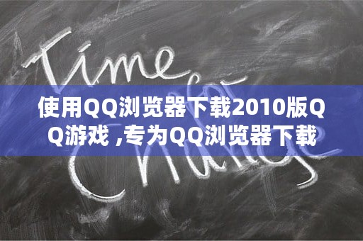 使用QQ浏览器下载2010版QQ游戏 ,专为QQ浏览器下载