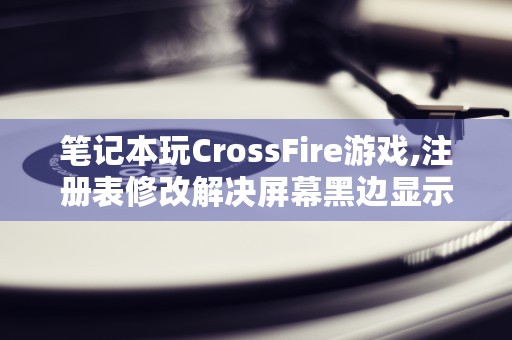 笔记本玩CrossFire游戏,注册表修改解决屏幕黑边显示问题